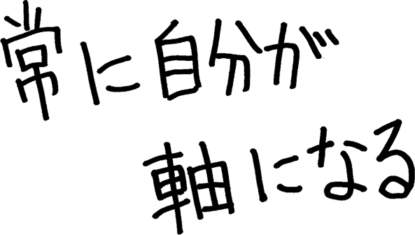 常に自分が軸になる