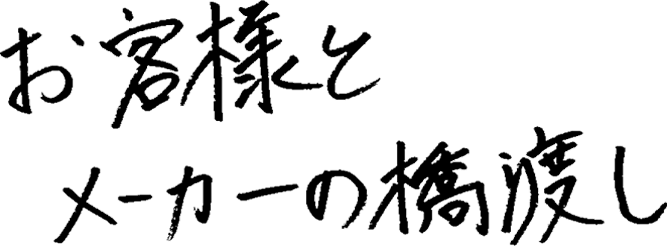 お客様とメーカーの橋渡し